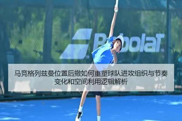 马竞格列兹曼位置后撤如何重塑球队进攻组织与节奏变化和空间利用逻辑解析